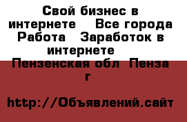 Свой бизнес в интернете. - Все города Работа » Заработок в интернете   . Пензенская обл.,Пенза г.